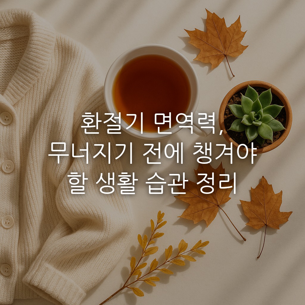 환절기 면역력, 무너지기 전에 챙겨야 할 생활 습관 정리